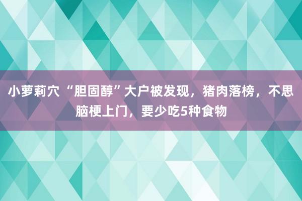 小萝莉穴 “胆固醇”大户被发现，猪肉落榜，不思脑梗上门，要少吃5种食物