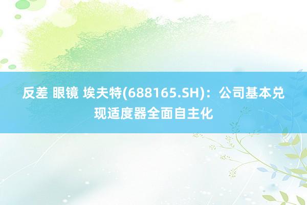 反差 眼镜 埃夫特(688165.SH)：公司基本兑现适度器全面自主化
