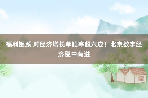 福利姬系 对经济增长孝顺率超六成！北京数字经济稳中有进