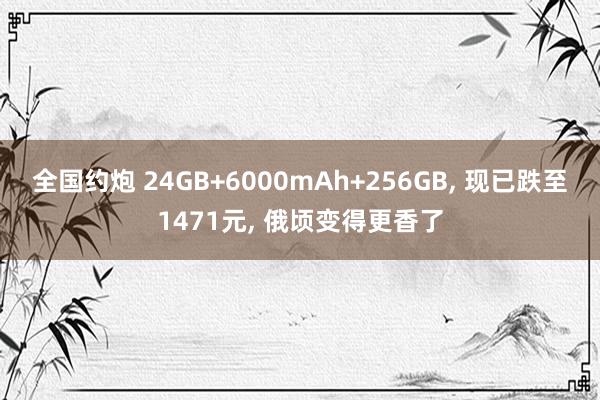 全国约炮 24GB+6000mAh+256GB, 现已跌至1471元, 俄顷变得更香了