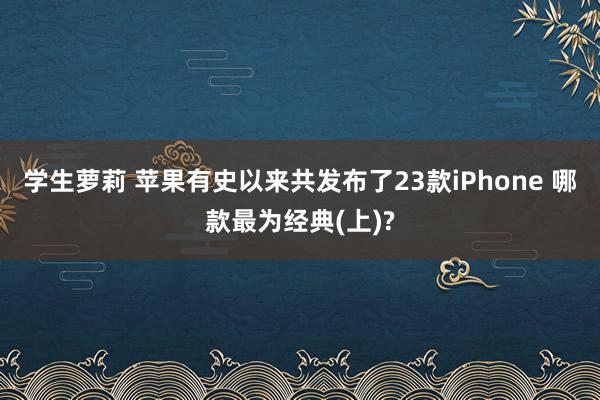 学生萝莉 苹果有史以来共发布了23款iPhone 哪款最为经典(上)?