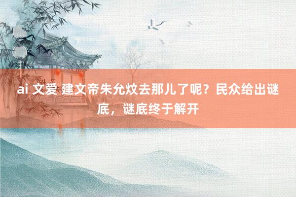 ai 文爱 建文帝朱允炆去那儿了呢？民众给出谜底，谜底终于解开
