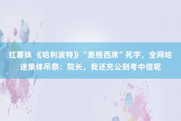 红薯妹 《哈利波特》“麦格西席”死字，全网哈迷集体吊祭：院长，我还充公到考中信呢