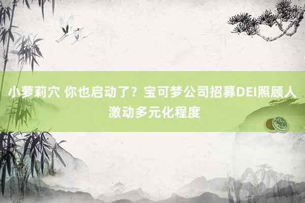 小萝莉穴 你也启动了？宝可梦公司招募DEI照顾人 激动多元化程度