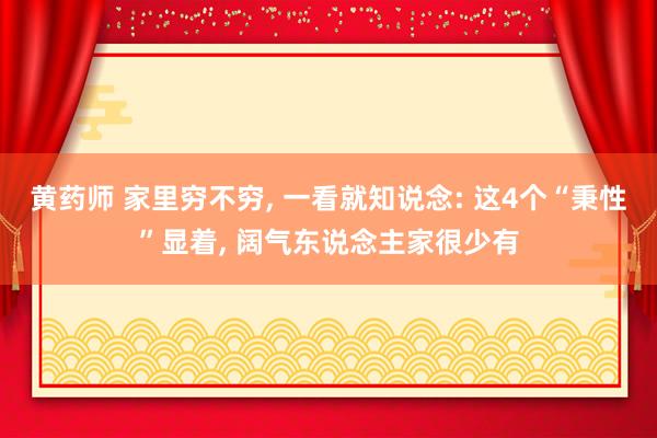 黄药师 家里穷不穷, 一看就知说念: 这4个“秉性”显着, 阔气东说念主家很少有