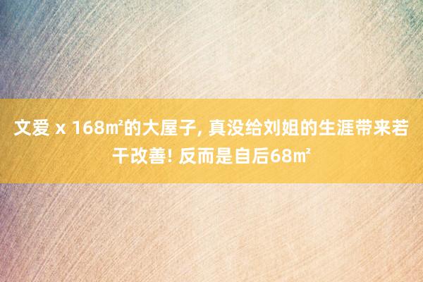 文爱 x 168㎡的大屋子, 真没给刘姐的生涯带来若干改善! 反而是自后68㎡