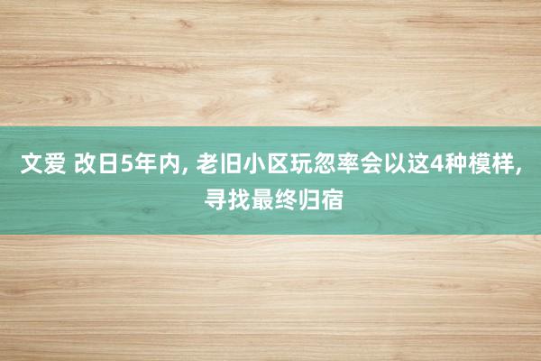 文爱 改日5年内, 老旧小区玩忽率会以这4种模样, 寻找最终归宿