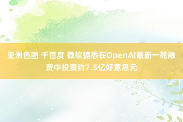 亚洲色图 千百度 微软据悉在OpenAI最新一轮融资中投资约7.5亿好意思元