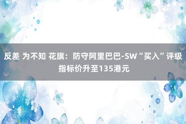 反差 为不知 花旗：防守阿里巴巴-SW“买入”评级 指标价升至135港元