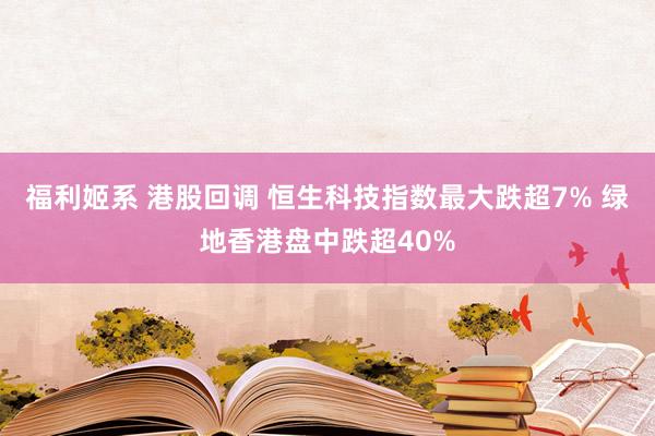福利姬系 港股回调 恒生科技指数最大跌超7% 绿地香港盘中跌超40%