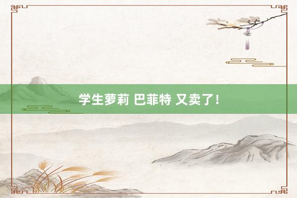 学生萝莉 巴菲特 又卖了！