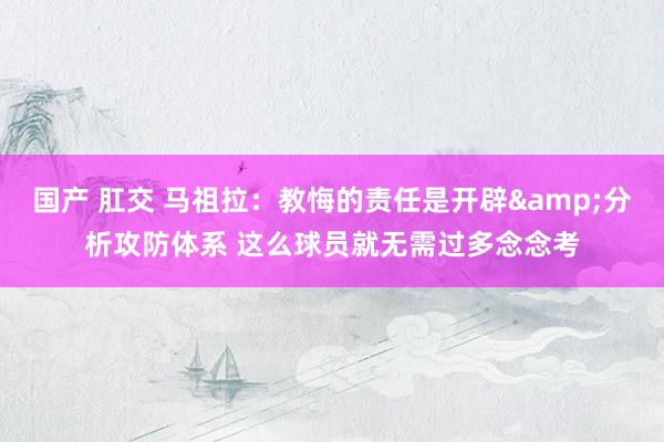 国产 肛交 马祖拉：教悔的责任是开辟&分析攻防体系 这么球员就无需过多念念考