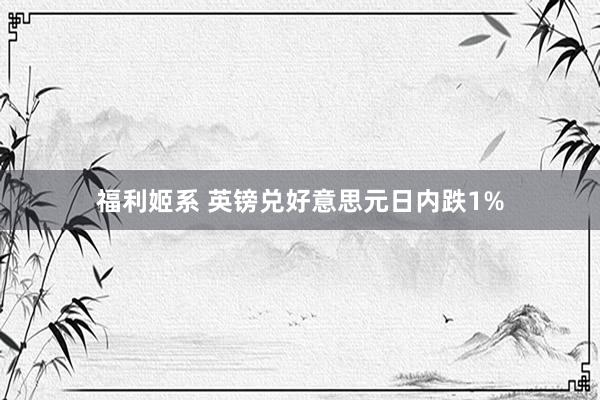 福利姬系 英镑兑好意思元日内跌1%