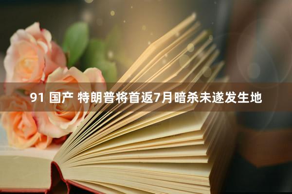 91 国产 特朗普将首返7月暗杀未遂发生地