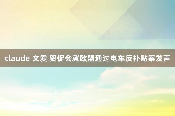 claude 文爱 贸促会就欧盟通过电车反补贴案发声