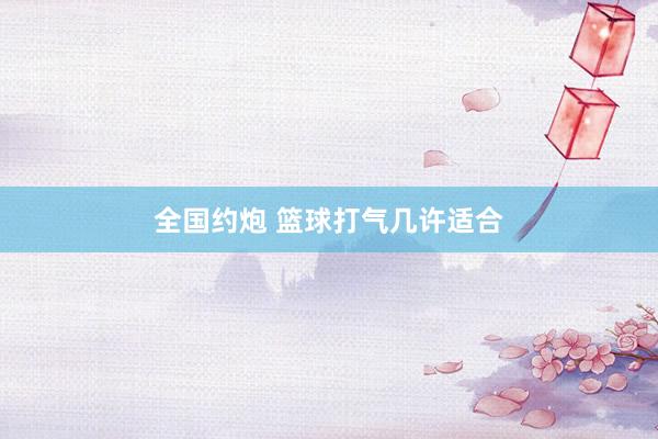 全国约炮 篮球打气几许适合
