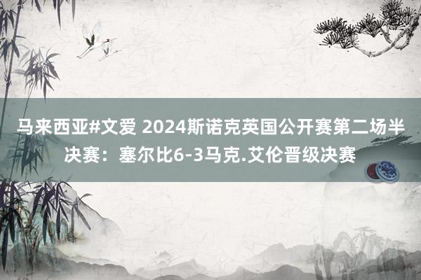 马来西亚#文爱 2024斯诺克英国公开赛第二场半决赛：塞尔比6-3马克.艾伦晋级决赛