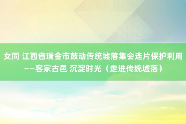女同 江西省瑞金市鼓动传统墟落集会连片保护利用——客家古邑 沉淀时光（走进传统墟落）