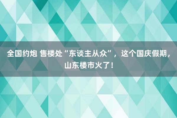 全国约炮 售楼处“东谈主从众”，这个国庆假期，山东楼市火了！