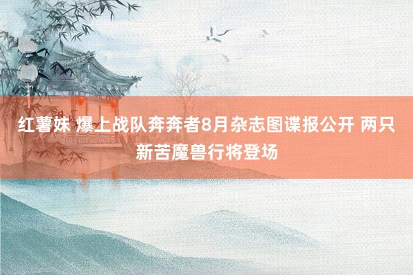 红薯妹 爆上战队奔奔者8月杂志图谍报公开 两只新苦魔兽行将登场