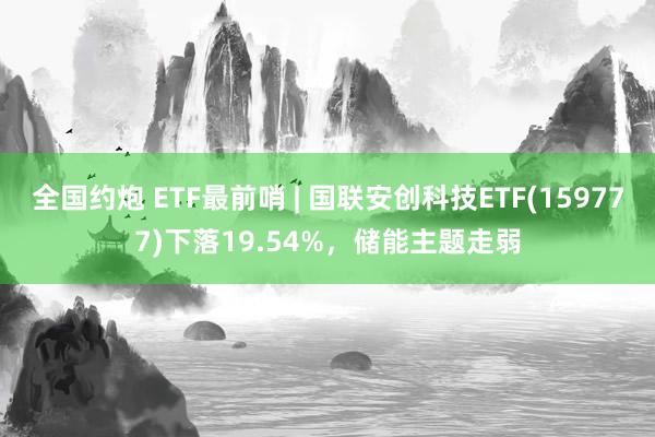 全国约炮 ETF最前哨 | 国联安创科技ETF(159777)下落19.54%，储能主题走弱