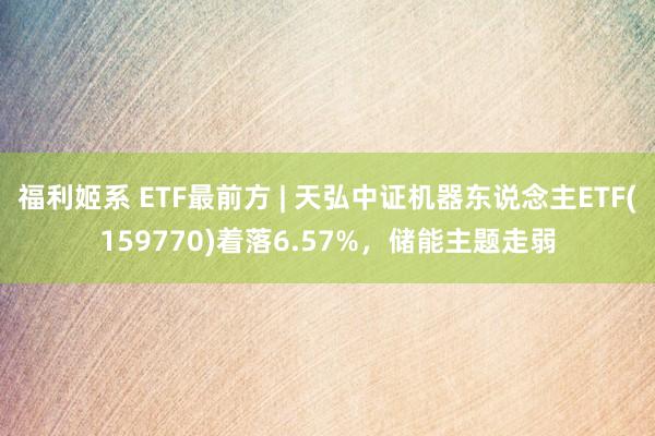 福利姬系 ETF最前方 | 天弘中证机器东说念主ETF(159770)着落6.57%，储能主题走弱