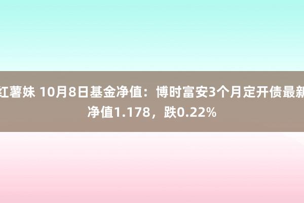 红薯妹 10月8日基金净值：博时富安3个月定开债最新净值1.178，跌0.22%