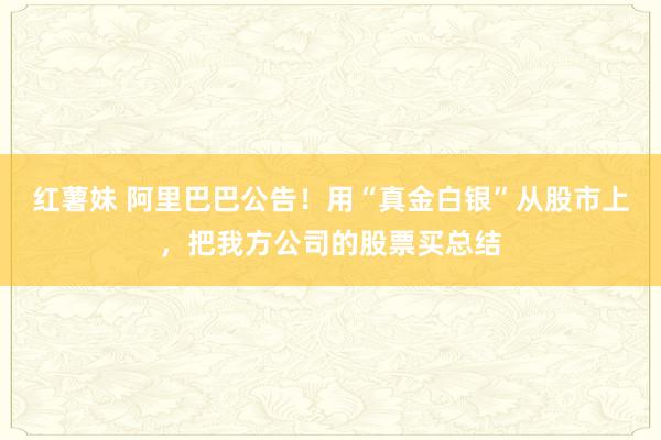 红薯妹 阿里巴巴公告！用“真金白银”从股市上，把我方公司的股票买总结