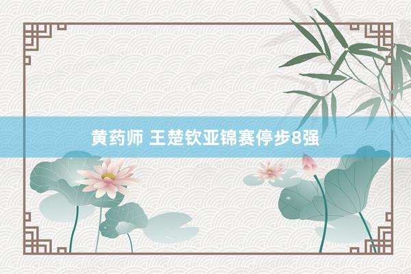 黄药师 王楚钦亚锦赛停步8强