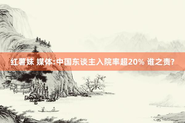 红薯妹 媒体:中国东谈主入院率超20% 谁之责?