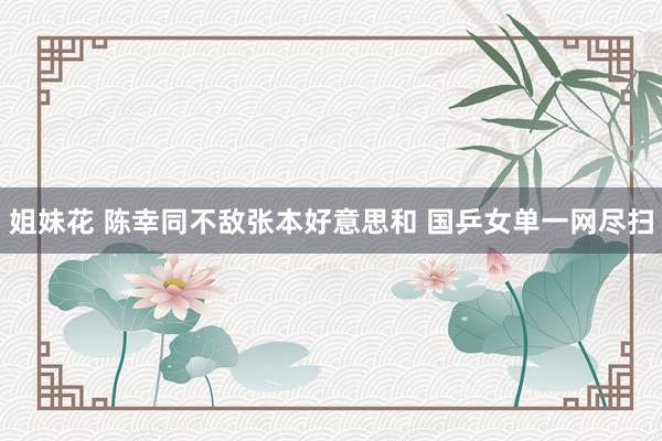 姐妹花 陈幸同不敌张本好意思和 国乒女单一网尽扫