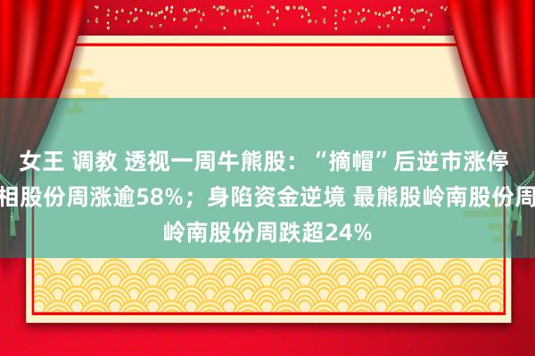 女王 调教 透视一周牛熊股：“摘帽”后逆市涨停 最牛股红相股份周涨逾58%；身陷资金逆境 最熊股岭南股份周跌超24%