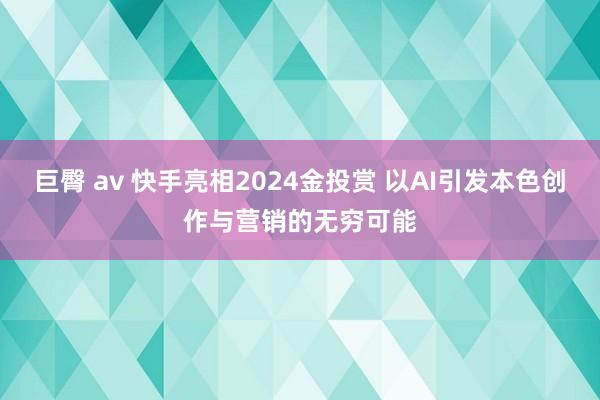 巨臀 av 快手亮相2024金投赏 以AI引发本色创作与营销的无穷可能