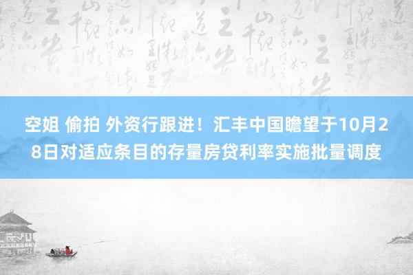 空姐 偷拍 外资行跟进！汇丰中国瞻望于10月28日对适应条目的存量房贷利率实施批量调度