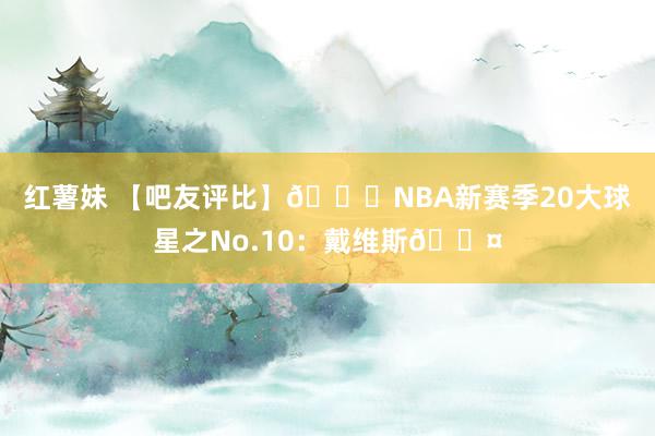 红薯妹 【吧友评比】🌟NBA新赛季20大球星之No.10：戴维斯😤