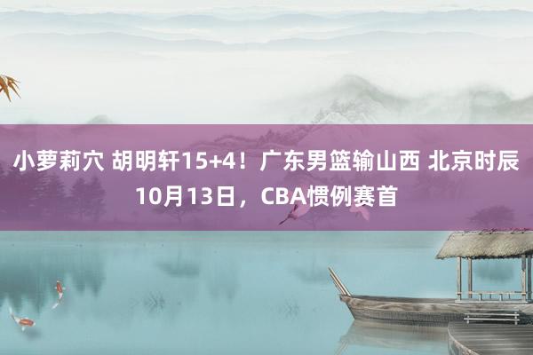 小萝莉穴 胡明轩15+4！广东男篮输山西 北京时辰10月13日，CBA惯例赛首