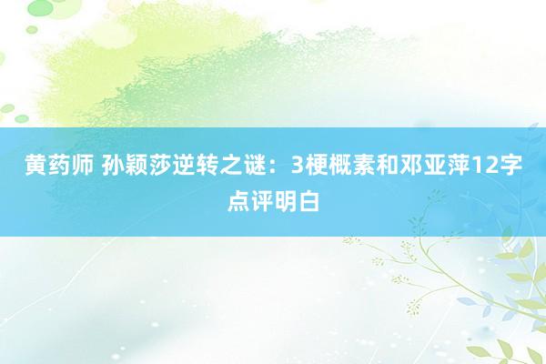 黄药师 孙颖莎逆转之谜：3梗概素和邓亚萍12字点评明白