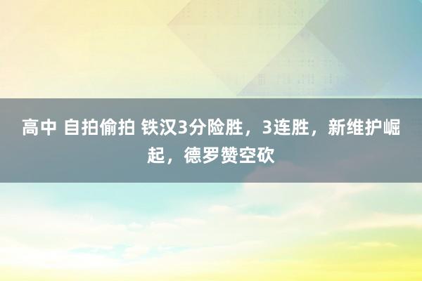 高中 自拍偷拍 铁汉3分险胜，3连胜，新维护崛起，德罗赞空砍