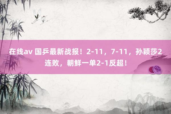 在线av 国乒最新战报！2-11，7-11，孙颖莎2连败，朝鲜一单2-1反超！