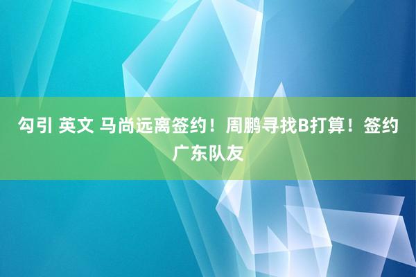 勾引 英文 马尚远离签约！周鹏寻找B打算！签约广东队友
