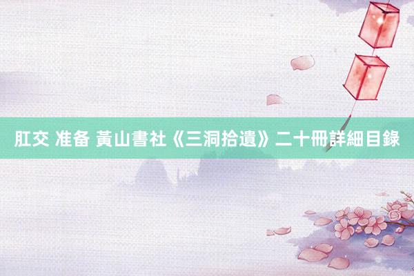 肛交 准备 黃山書社《三洞拾遺》二十冊詳細目錄