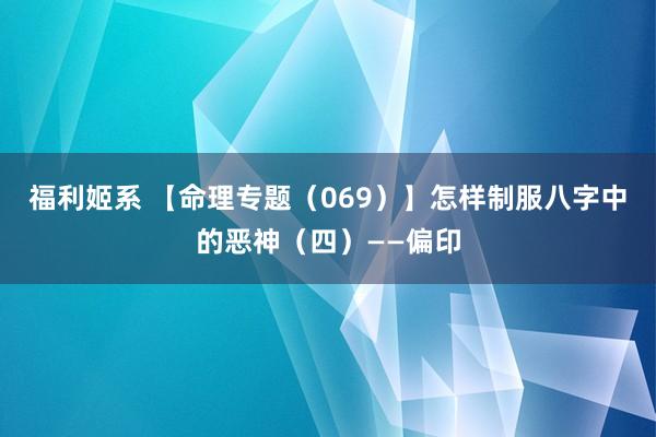 福利姬系 【命理专题（069）】怎样制服八字中的恶神（四）——偏印