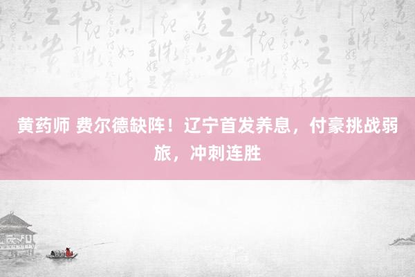 黄药师 费尔德缺阵！辽宁首发养息，付豪挑战弱旅，冲刺连胜