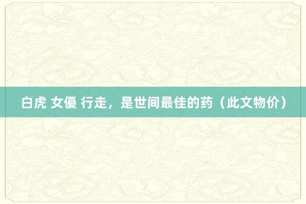 白虎 女優 行走，是世间最佳的药（此文物价）