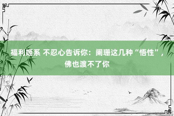 福利姬系 不忍心告诉你：阑珊这几种“悟性”，佛也渡不了你
