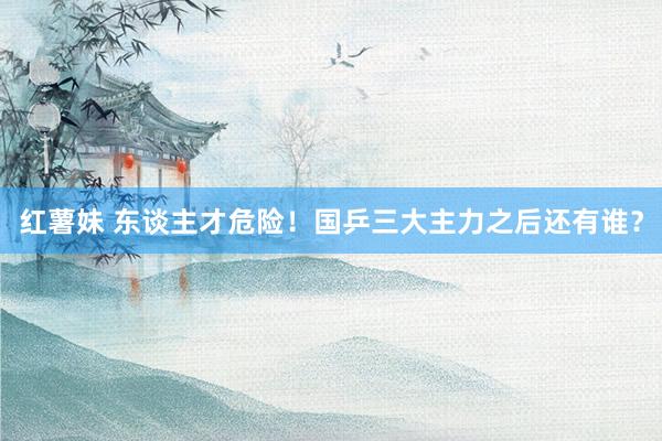 红薯妹 东谈主才危险！国乒三大主力之后还有谁？