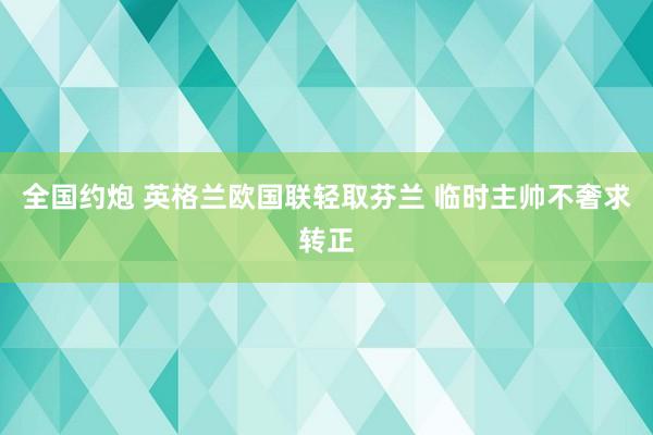 全国约炮 英格兰欧国联轻取芬兰 临时主帅不奢求转正