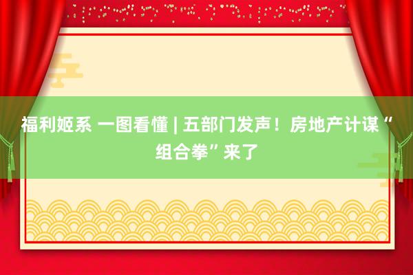 福利姬系 一图看懂 | 五部门发声！房地产计谋“组合拳”来了