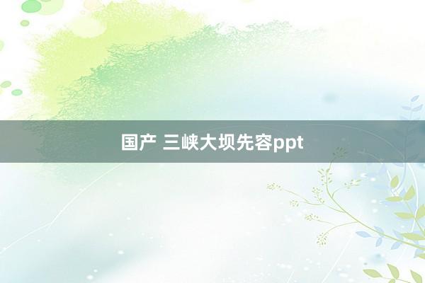 国产 三峡大坝先容ppt