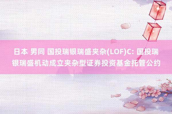 日本 男同 国投瑞银瑞盛夹杂(LOF)C: 国投瑞银瑞盛机动成立夹杂型证券投资基金托管公约